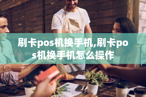 刷卡pos机换手机,刷卡pos机换手机怎么操作