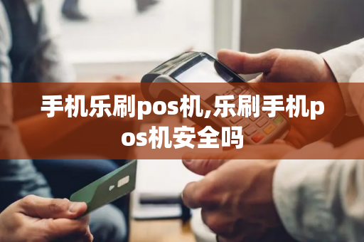 手机乐刷pos机,乐刷手机pos机安全吗