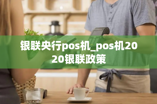 银联央行pos机_pos机2020银联政策