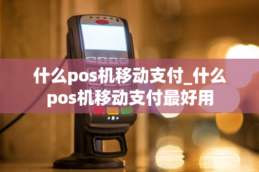 什么pos机移动支付_什么pos机移动支付最好用