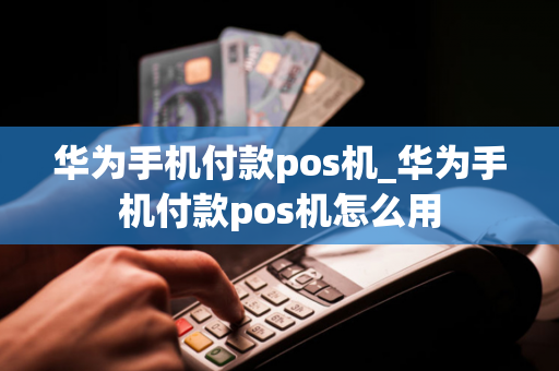 华为手机付款pos机_华为手机付款pos机怎么用