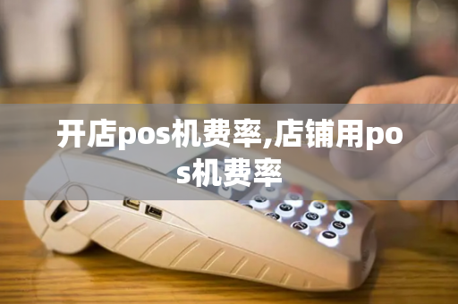 开店pos机费率,店铺用pos机费率