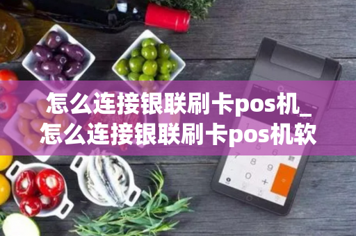 怎么连接银联刷卡pos机_怎么连接银联刷卡pos机软件