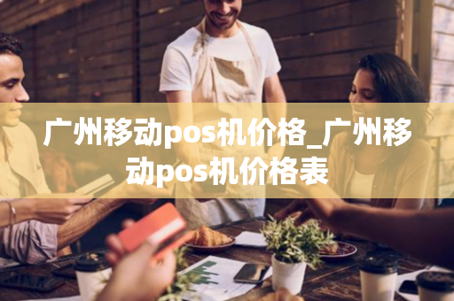 广州移动pos机价格_广州移动pos机价格表