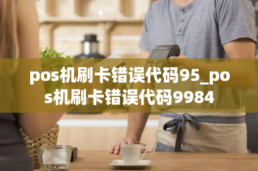 pos机刷卡错误代码95_pos机刷卡错误代码9984