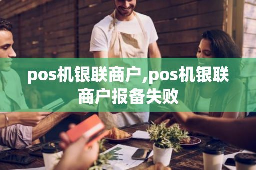 pos机银联商户,pos机银联商户报备失败