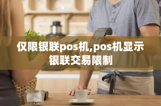 仅限银联pos机,pos机显示银联交易限制