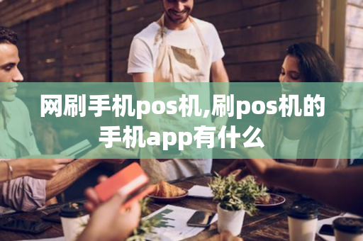 网刷手机pos机,刷pos机的手机app有什么