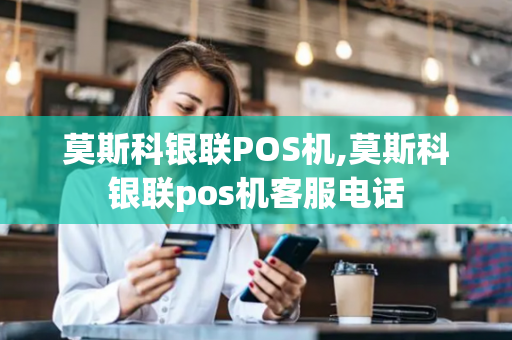 莫斯科银联POS机,莫斯科银联pos机客服电话