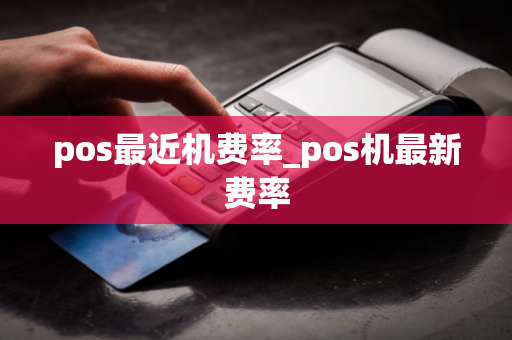 pos最近机费率_pos机最新费率