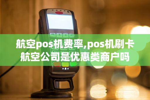 航空pos机费率,pos机刷卡航空公司是优惠类商户吗