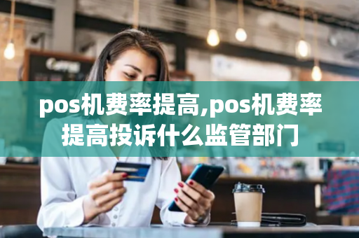 pos机费率提高,pos机费率提高投诉什么监管部门