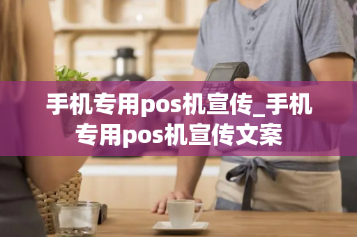 手机专用pos机宣传_手机专用pos机宣传文案