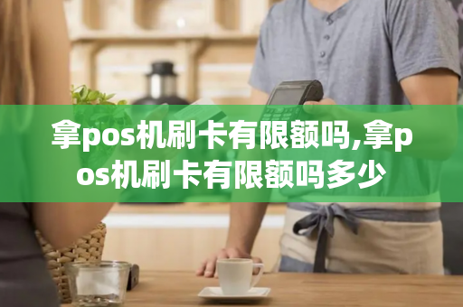 拿pos机刷卡有限额吗,拿pos机刷卡有限额吗多少