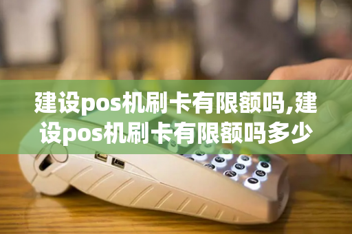 建设pos机刷卡有限额吗,建设pos机刷卡有限额吗多少