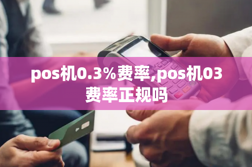 pos机0.3%费率,pos机03费率正规吗