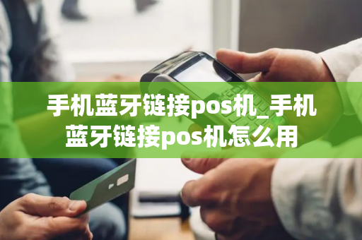 手机蓝牙链接pos机_手机蓝牙链接pos机怎么用