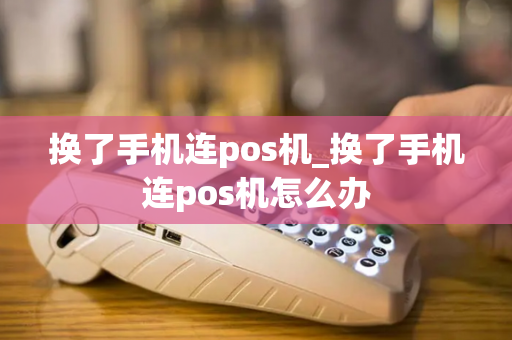 换了手机连pos机_换了手机连pos机怎么办