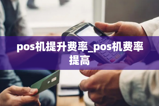 pos机提升费率_pos机费率提高