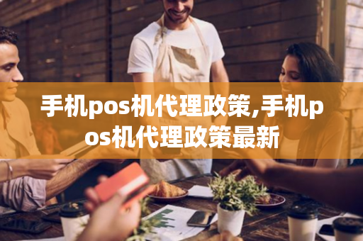 手机pos机代理政策,手机pos机代理政策最新