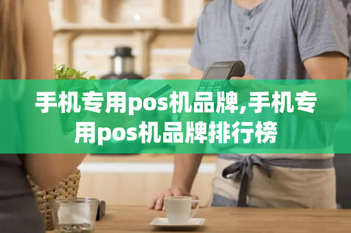 手机专用pos机品牌,手机专用pos机品牌排行榜