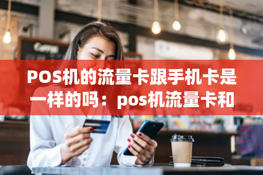 POS机的流量卡跟手机卡是一样的吗：pos机流量卡和手机卡一样吗