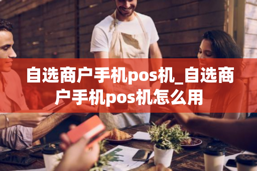 自选商户手机pos机_自选商户手机pos机怎么用