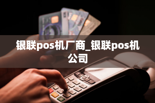 银联pos机厂商_银联pos机公司