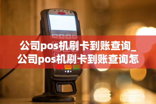 公司pos机刷卡到账查询_公司pos机刷卡到账查询怎么查