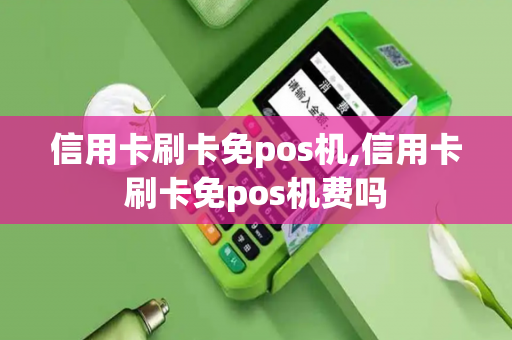 信用卡刷卡免pos机,信用卡刷卡免pos机费吗