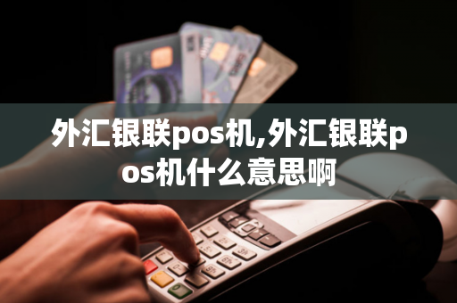 外汇银联pos机,外汇银联pos机什么意思啊