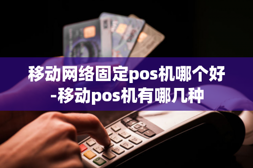 移动网络固定pos机哪个好-移动pos机有哪几种