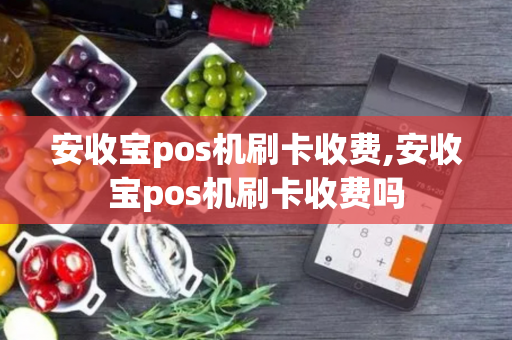 安收宝pos机刷卡收费,安收宝pos机刷卡收费吗