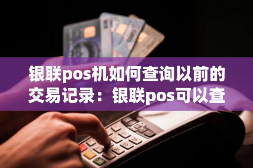 银联pos机如何查询以前的交易记录：银联pos可以查询是否到账呢