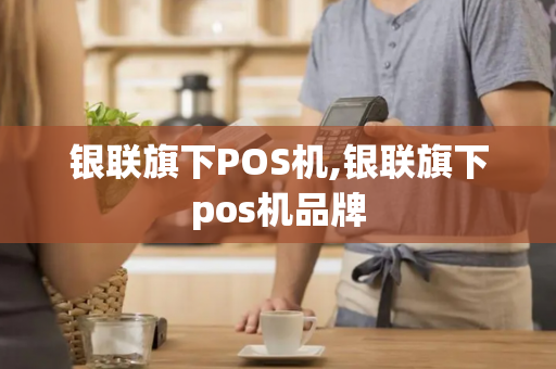 银联旗下POS机,银联旗下pos机品牌