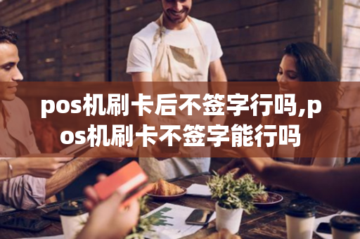 pos机刷卡后不签字行吗,pos机刷卡不签字能行吗