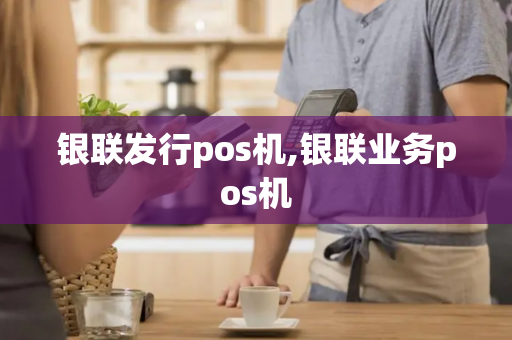 银联发行pos机,银联业务pos机