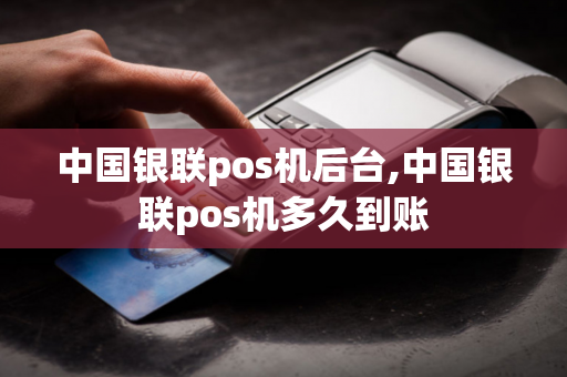 中国银联pos机后台,中国银联pos机多久到账