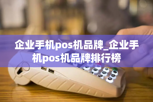 企业手机pos机品牌_企业手机pos机品牌排行榜