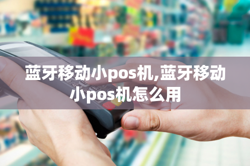 蓝牙移动小pos机,蓝牙移动小pos机怎么用