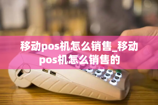 移动pos机怎么销售_移动pos机怎么销售的