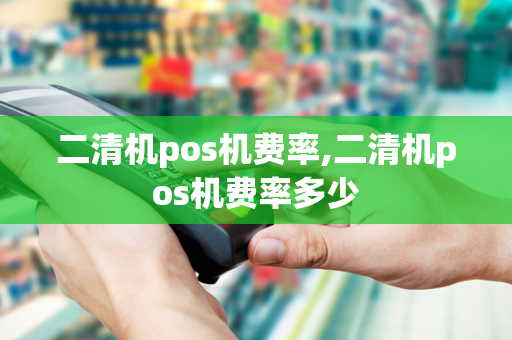 二清机pos机费率,二清机pos机费率多少