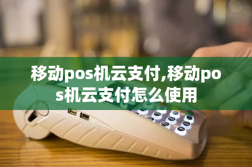 移动pos机云支付,移动pos机云支付怎么使用