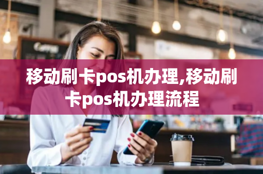 移动刷卡pos机办理,移动刷卡pos机办理流程