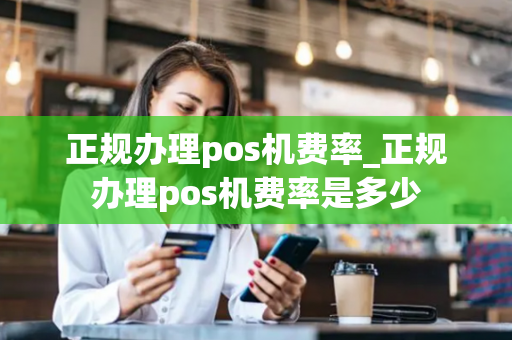 正规办理pos机费率_正规办理pos机费率是多少