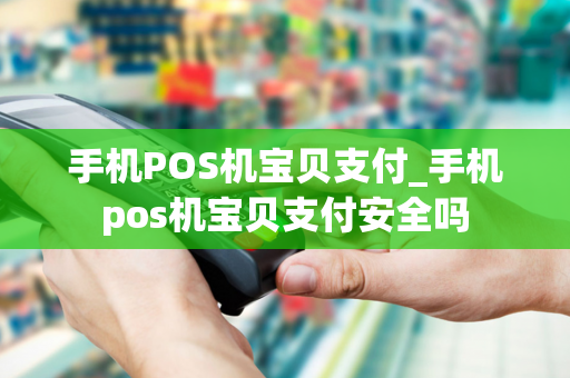 手机POS机宝贝支付_手机pos机宝贝支付安全吗