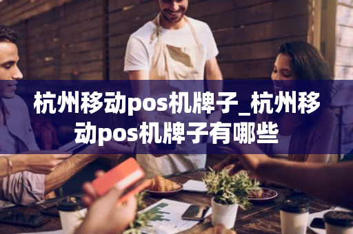 杭州移动pos机牌子_杭州移动pos机牌子有哪些