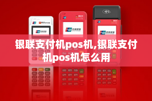 银联支付机pos机,银联支付机pos机怎么用