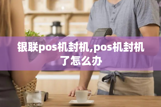 银联pos机封机,pos机封机了怎么办