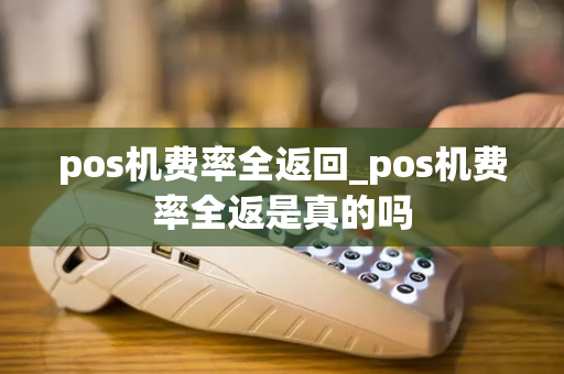 pos机费率全返回_pos机费率全返是真的吗